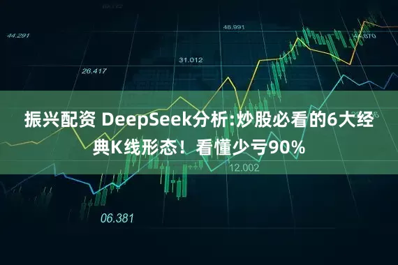 振兴配资 DeepSeek分析:炒股必看的6大经典K线形态！看懂少亏90%