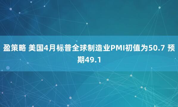 盈策略 美国4月标普全球制造业PMI初值为50.7 预期49.1