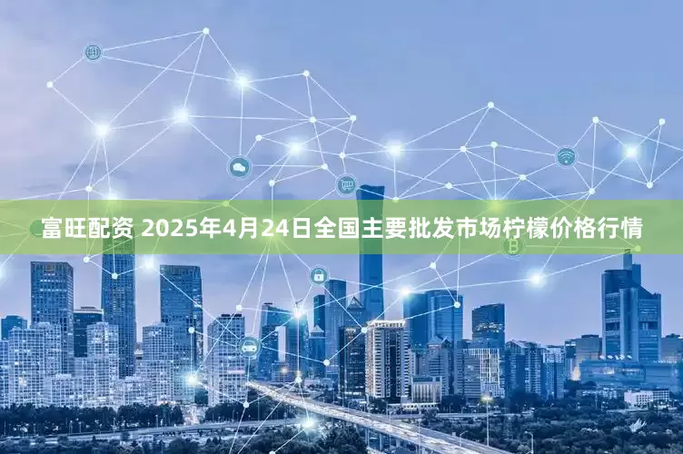 富旺配资 2025年4月24日全国主要批发市场柠檬价格行情