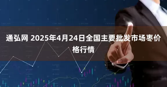 通弘网 2025年4月24日全国主要批发市场枣价格行情