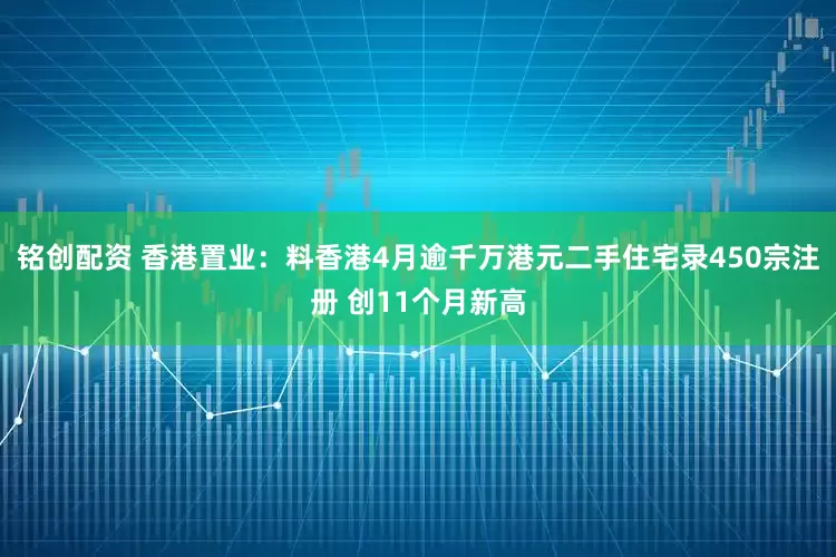 铭创配资 香港置业：料香港4月逾千万港元二手住宅录450宗注册 创11个月新高