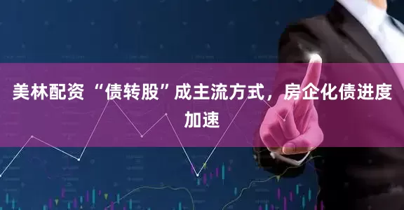 美林配资 “债转股”成主流方式，房企化债进度加速