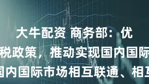 大牛配资 商务部：优化离境退税政策，推动实现国内国际市场相互联通、相互促进