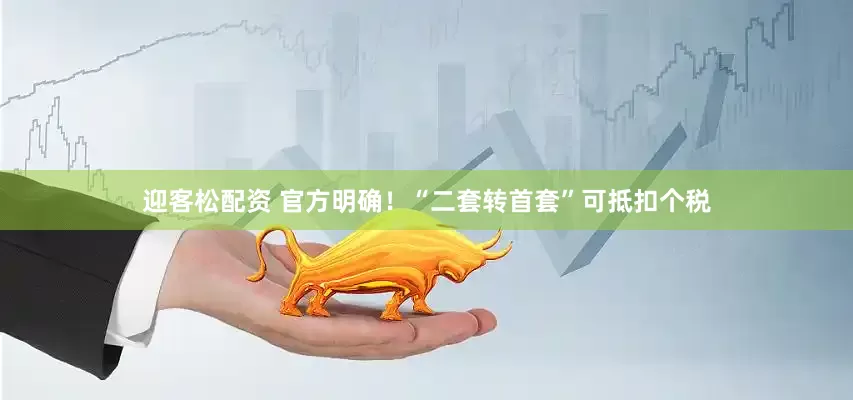 迎客松配资 官方明确！“二套转首套”可抵扣个税