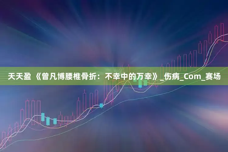 天天盈 《曾凡博腰椎骨折：不幸中的万幸》_伤病_Com_赛场