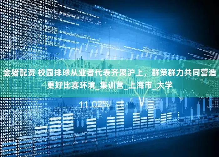 金猪配资 校园排球从业者代表齐聚沪上，群策群力共同营造更好比赛环境_集训营_上海市_大学