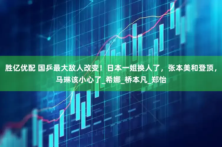 胜亿优配 国乒最大敌人改变！日本一姐换人了，张本美和登顶，马琳该小心了_希娜_桥本凡_郑怡
