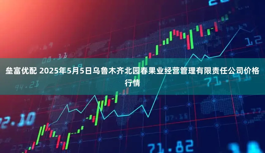 垒富优配 2025年5月5日乌鲁木齐北园春果业经营管理有限责任公司价格行情