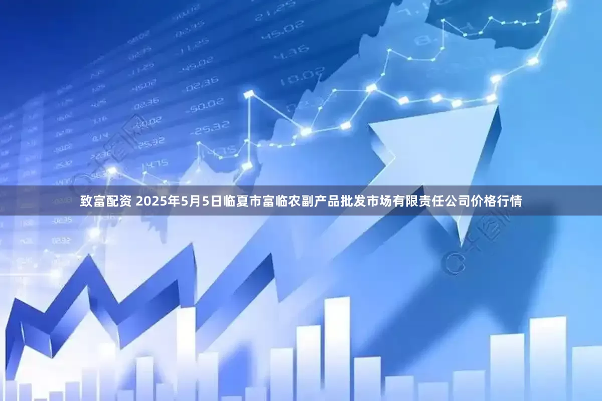 致富配资 2025年5月5日临夏市富临农副产品批发市场有限责任公司价格行情