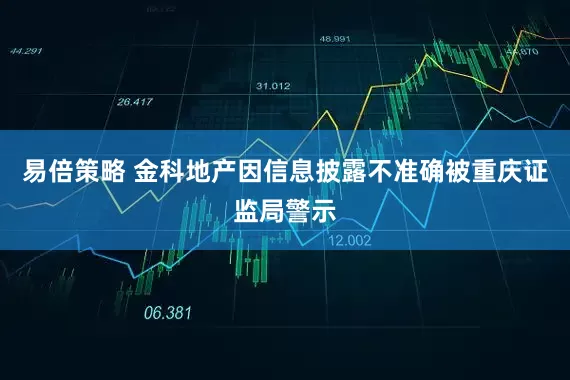 易倍策略 金科地产因信息披露不准确被重庆证监局警示