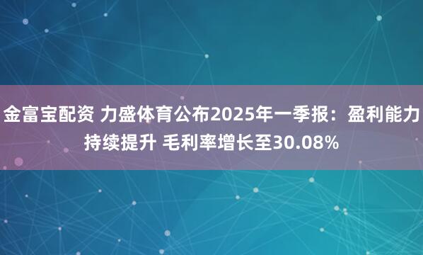 金富宝配资 力盛体育公布2025年一季报：盈利能力持续提升 毛利率增长至30.08%