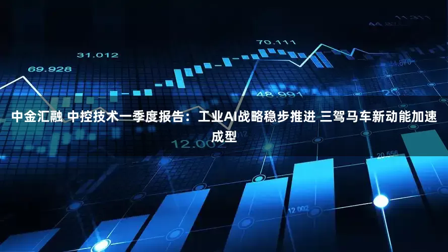 中金汇融 中控技术一季度报告：工业AI战略稳步推进 三驾马车新动能加速成型