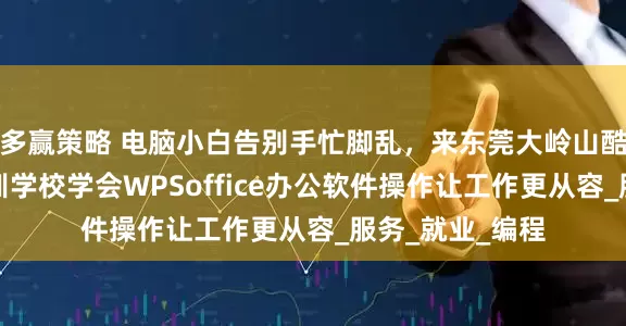 多赢策略 电脑小白告别手忙脚乱，来东莞大岭山酷睿教育电脑培训学校学会WPSoffice办公软件操作让工作更从容_服务_就业_编程