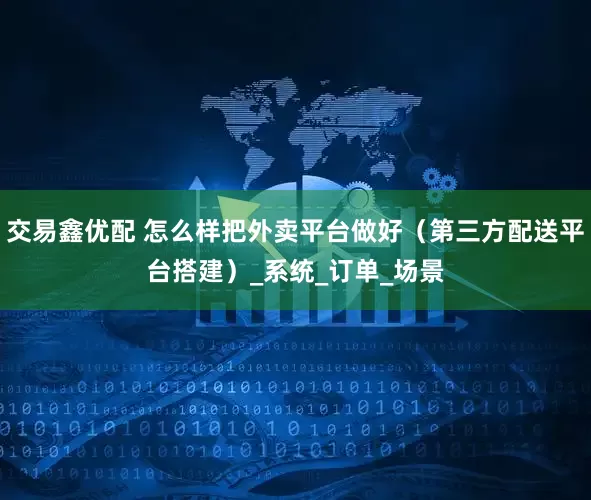 交易鑫优配 怎么样把外卖平台做好（第三方配送平台搭建）_系统_订单_场景