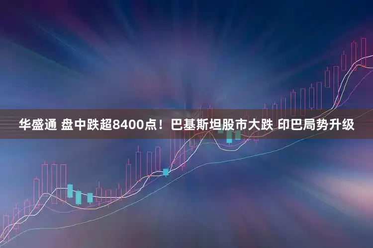 华盛通 盘中跌超8400点！巴基斯坦股市大跌 印巴局势升级