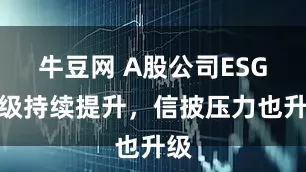牛豆网 A股公司ESG评级持续提升，信披压力也升级