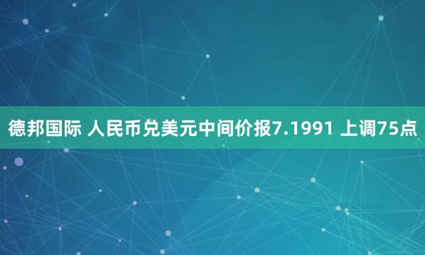 德邦国际 人民币兑美元中间价报7.1991 上调75点