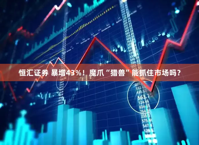 恒汇证券 暴增43%！魔爪“猎兽”能抓住市场吗？