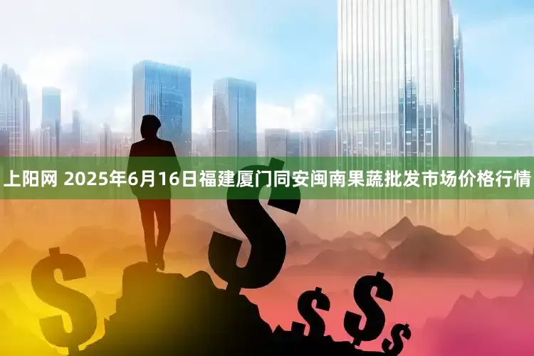 上阳网 2025年6月16日福建厦门同安闽南果蔬批发市场价格行情
