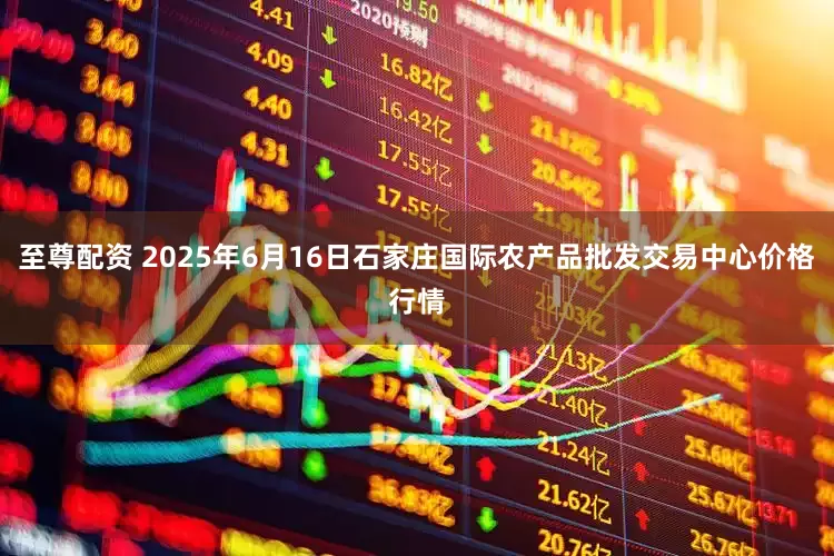 至尊配资 2025年6月16日石家庄国际农产品批发交易中心价格行情