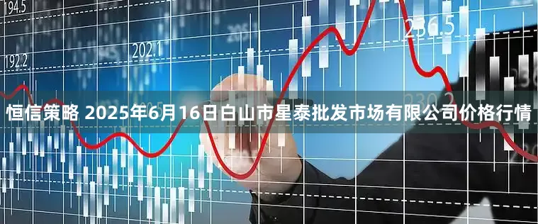 恒信策略 2025年6月16日白山市星泰批发市场有限公司价格行情