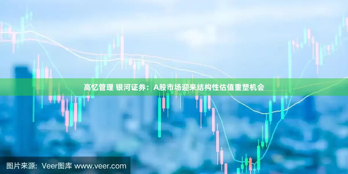 高忆管理 银河证券：A股市场迎来结构性估值重塑机会