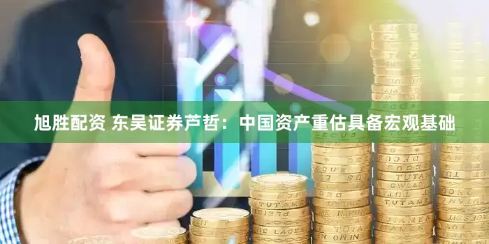 旭胜配资 东吴证券芦哲：中国资产重估具备宏观基础