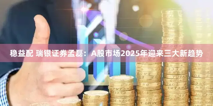 稳益配 瑞银证券孟磊：A股市场2025年迎来三大新趋势