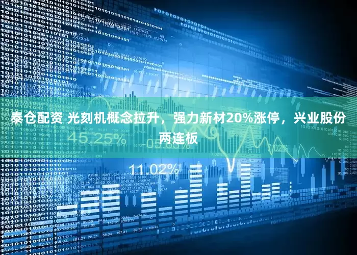 泰仓配资 光刻机概念拉升，强力新材20%涨停，兴业股份两连板