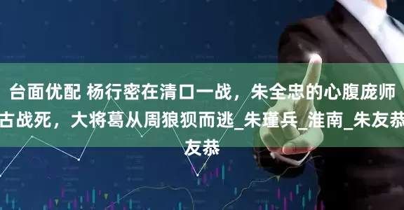 台面优配 杨行密在清口一战，朱全忠的心腹庞师古战死，大将葛从周狼狈而逃_朱瑾兵_淮南_朱友恭