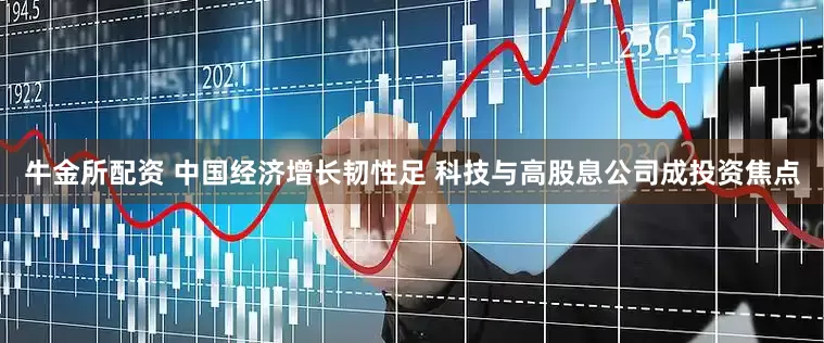 牛金所配资 中国经济增长韧性足 科技与高股息公司成投资焦点
