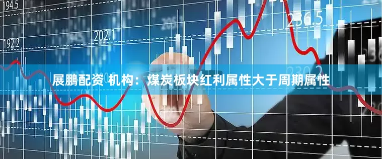 展鵬配资 机构：煤炭板块红利属性大于周期属性