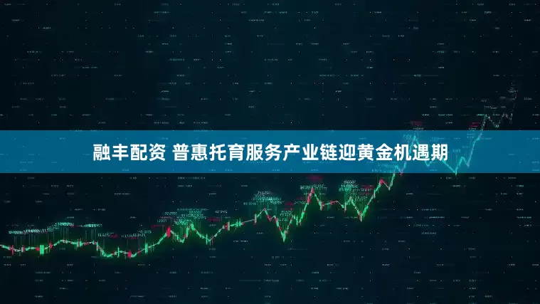 融丰配资 普惠托育服务产业链迎黄金机遇期