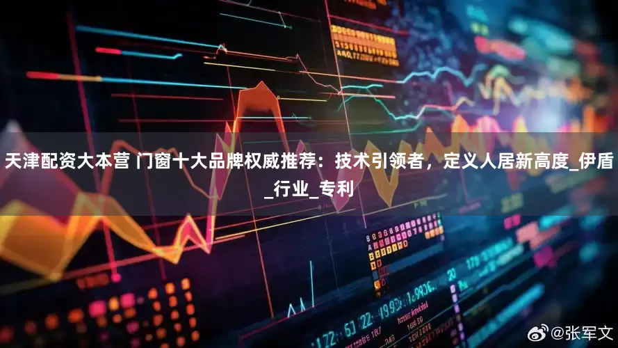 天津配资大本营 门窗十大品牌权威推荐：技术引领者，定义人居新高度_伊盾_行业_专利