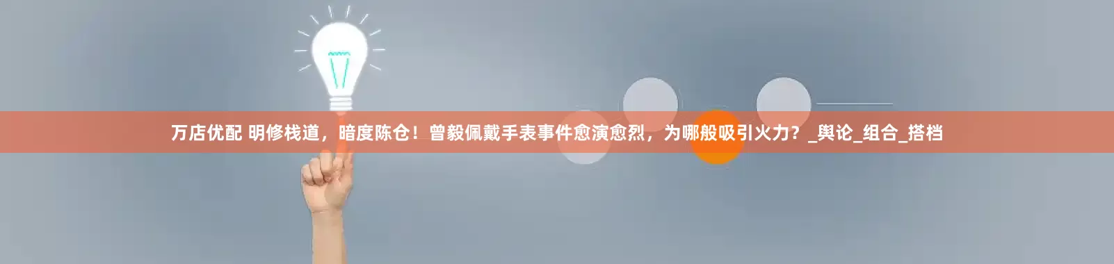 万店优配 明修栈道，暗度陈仓！曾毅佩戴手表事件愈演愈烈，为哪般吸引火力？_舆论_组合_搭档