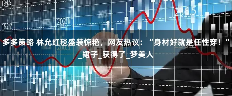 多多策略 林允红毯盛装惊艳，网友热议：“身材好就是任性穿！”_裙子_获得了_梦美人