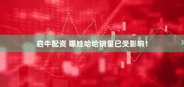 启牛配资 曝娃哈哈销量已受影响！