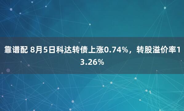 靠谱配 8月5日科达转债上涨0.74%，转股溢价率13.26%