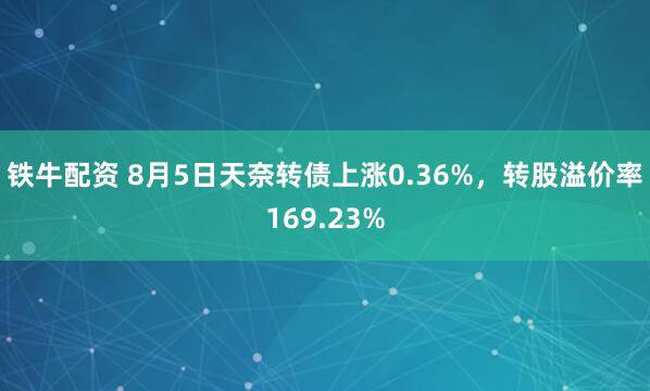 铁牛配资 8月5日天奈转债上涨0.36%，转股溢价率169.23%