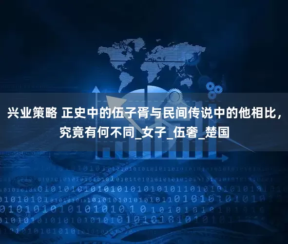 兴业策略 正史中的伍子胥与民间传说中的他相比，究竟有何不同_女子_伍奢_楚国