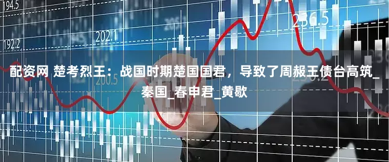 配资网 楚考烈王：战国时期楚国国君，导致了周赧王债台高筑_秦国_春申君_黄歇