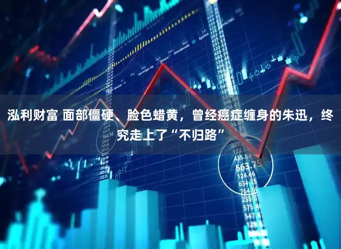 泓利财富 面部僵硬、脸色蜡黄，曾经癌症缠身的朱迅，终究走上了“不归路”