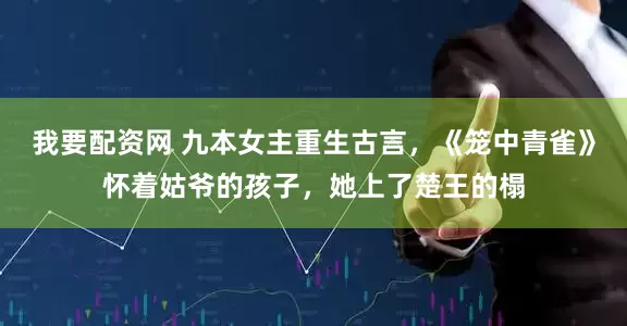 我要配资网 九本女主重生古言，《笼中青雀》怀着姑爷的孩子，她上了楚王的榻