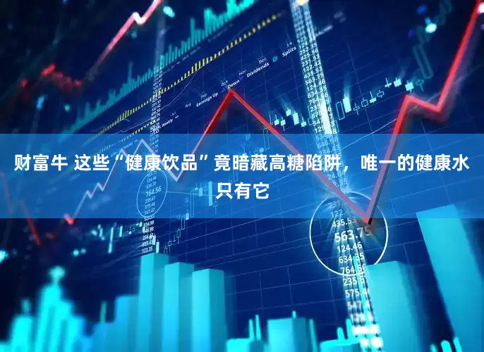 财富牛 这些“健康饮品”竟暗藏高糖陷阱，唯一的健康水只有它