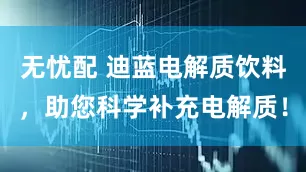 无忧配 迪蓝电解质饮料,助您科学补充电解质!