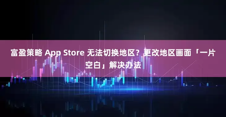 富盈策略 App Store 无法切换地区？更改地区画面「一片空白」解决办法