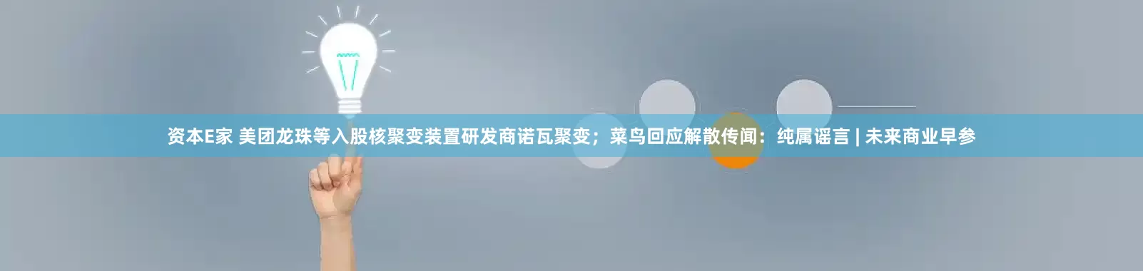 资本E家 美团龙珠等入股核聚变装置研发商诺瓦聚变；菜鸟回应解散传闻：纯属谣言 | 未来商业早参
