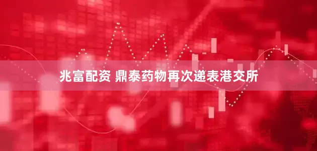 兆富配资 鼎泰药物再次递表港交所