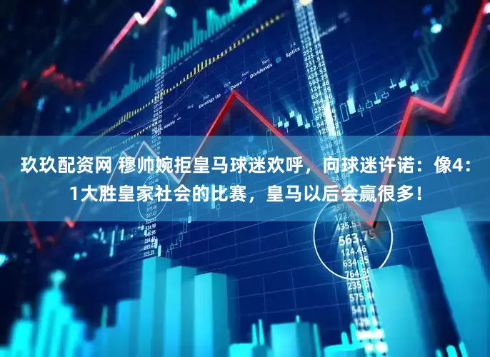 玖玖配资网 穆帅婉拒皇马球迷欢呼，向球迷许诺：像4：1大胜皇家社会的比赛，皇马以后会赢很多！